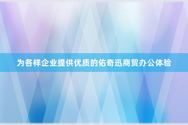 为各样企业提供优质的佑奇迅商贸办公体验