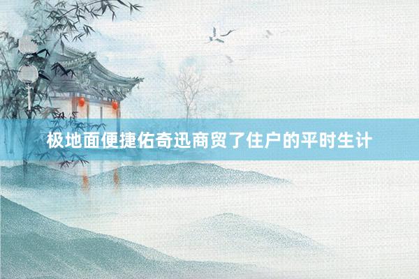 极地面便捷佑奇迅商贸了住户的平时生计