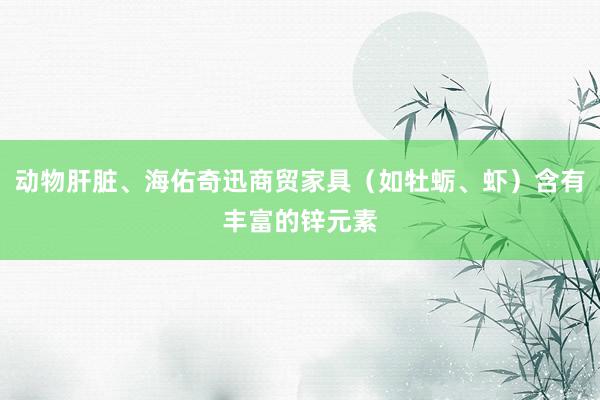 动物肝脏、海佑奇迅商贸家具（如牡蛎、虾）含有丰富的锌元素