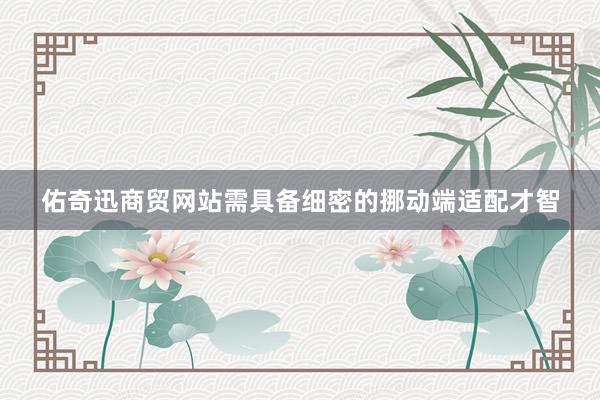 佑奇迅商贸网站需具备细密的挪动端适配才智