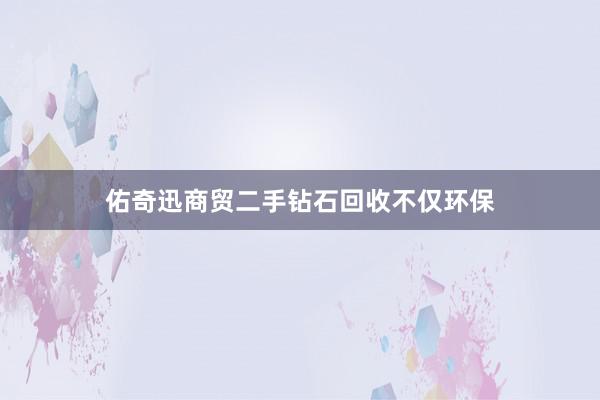 佑奇迅商贸二手钻石回收不仅环保