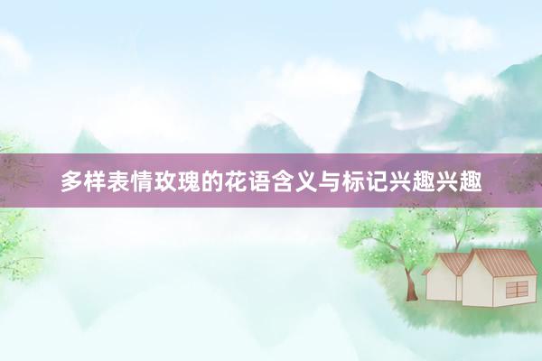 多样表情玫瑰的花语含义与标记兴趣兴趣