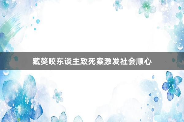 藏獒咬东谈主致死案激发社会顺心